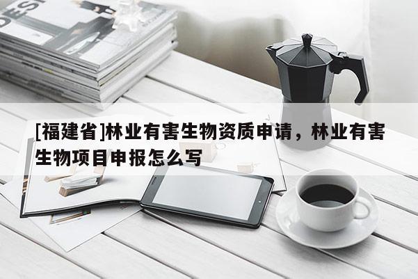 [福建省]林業(yè)有害生物資質(zhì)申請，林業(yè)有害生物項目申報怎么寫