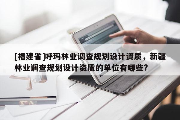 [福建省]呼瑪林業(yè)調查規(guī)劃設計資質，新疆林業(yè)調查規(guī)劃設計資質的單位有哪些?