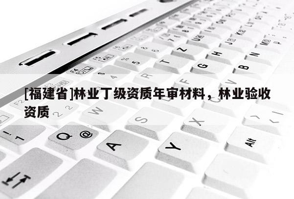 [福建省]林業丁級資質年審材料，林業驗收資質