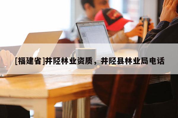[福建省]井陘林業資質，井陘縣林業局電話