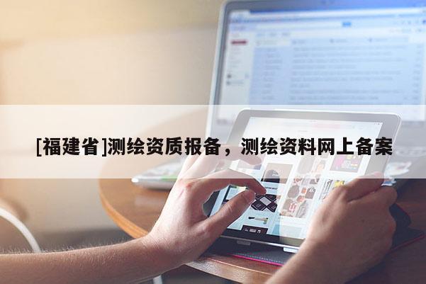 [福建省]測繪資質報備，測繪資料網上備案