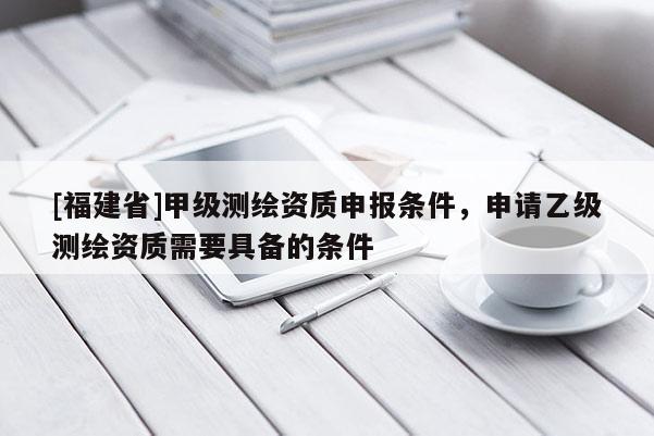 [福建省]甲級測繪資質申報條件，申請乙級測繪資質需要具備的條件