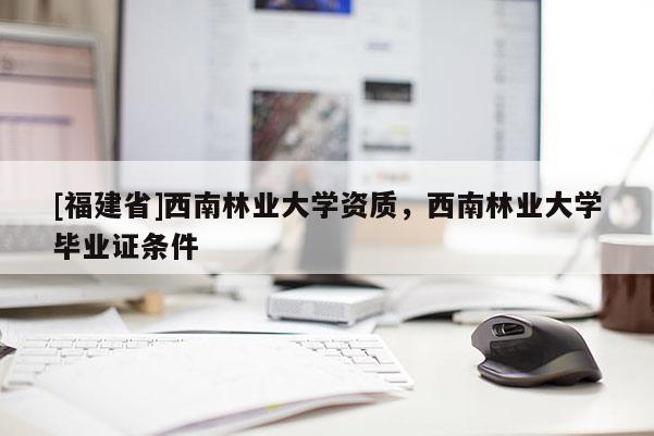 [福建省]西南林業大學資質，西南林業大學畢業證條件