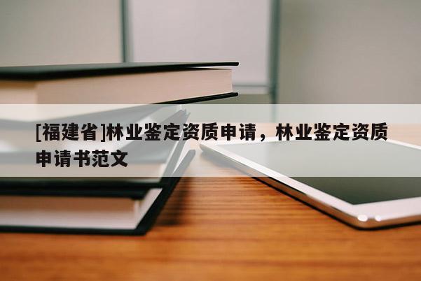 [福建省]林業鑒定資質申請，林業鑒定資質申請書范文