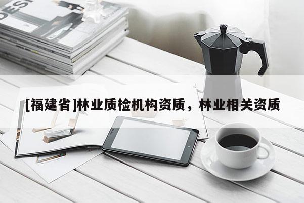 [福建省]林業質檢機構資質，林業相關資質