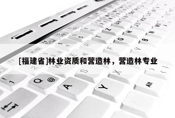 [福建省]林業(yè)資質(zhì)和營造林，營造林專業(yè)