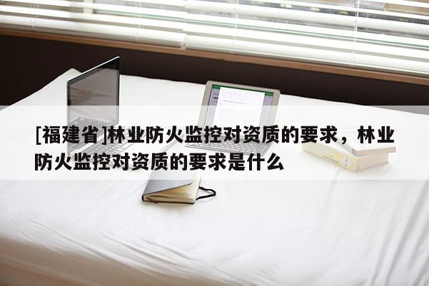 [福建省]林業(yè)防火監(jiān)控對(duì)資質(zhì)的要求，林業(yè)防火監(jiān)控對(duì)資質(zhì)的要求是什么
