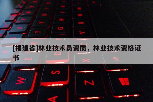 [福建省]林業技術員資質，林業技術資格證書