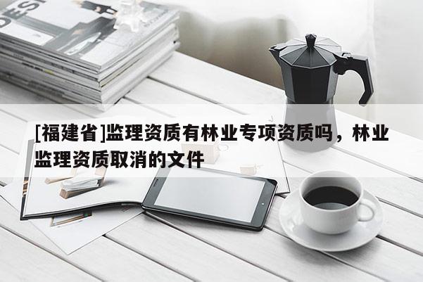 [福建省]監理資質有林業專項資質嗎，林業監理資質取消的文件