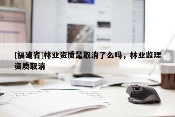 [福建省]林業資質是取消了么嗎，林業監理資質取消
