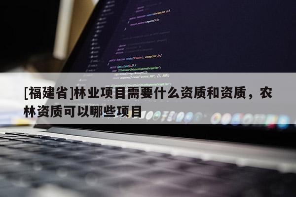 [福建省]林業項目需要什么資質和資質，農林資質可以哪些項目