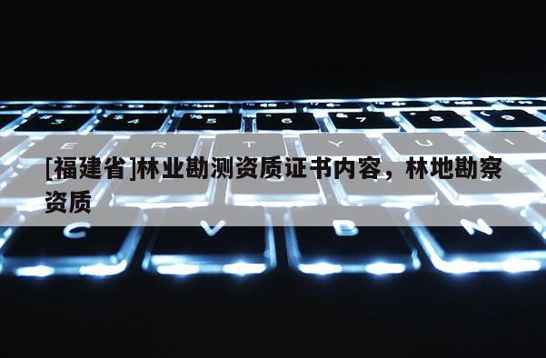 [福建省]林業勘測資質證書內容，林地勘察資質