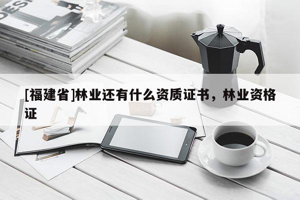[福建省]林業還有什么資質證書，林業資格證