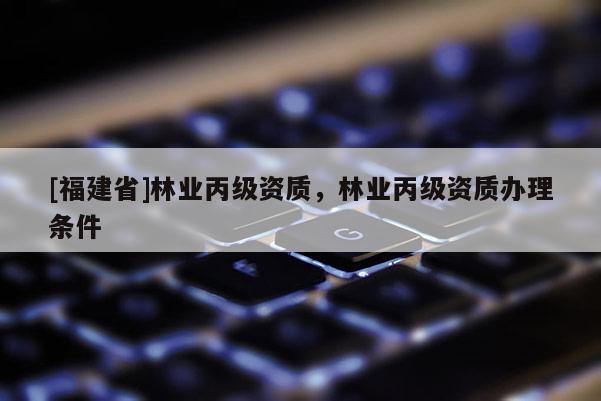 [福建省]林業丙級資質，林業丙級資質辦理條件