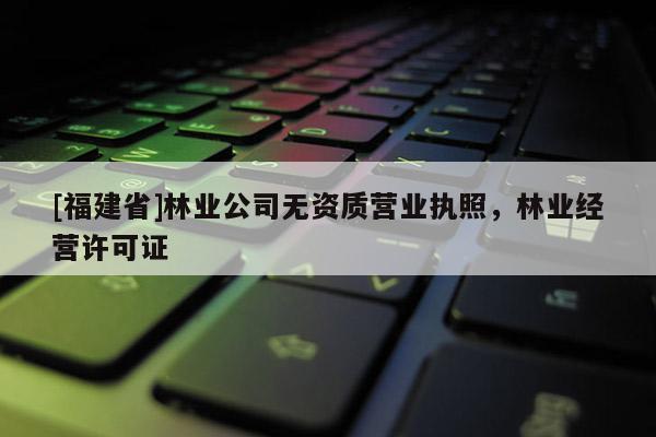 [福建省]林業公司無資質營業執照，林業經營許可證