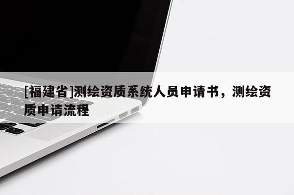 [福建省]測繪資質系統人員申請書，測繪資質申請流程
