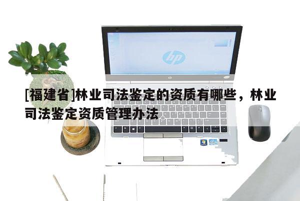 [福建省]林業(yè)司法鑒定的資質(zhì)有哪些，林業(yè)司法鑒定資質(zhì)管理辦法