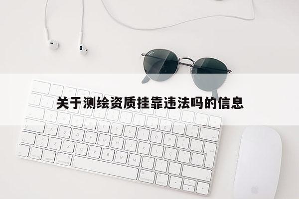 關(guān)于測繪資質(zhì)掛靠違法嗎的信息