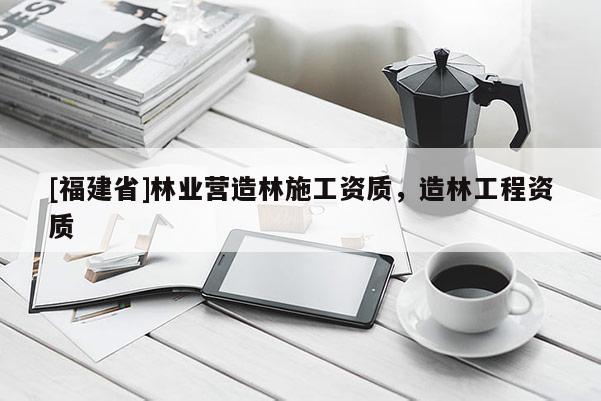[福建省]林業營造林施工資質，造林工程資質