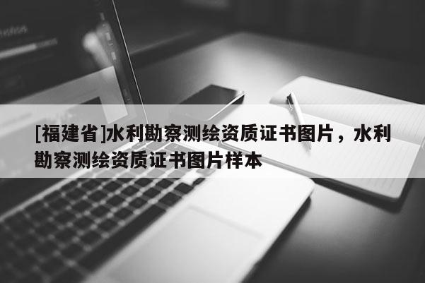 [福建省]水利勘察測繪資質證書圖片，水利勘察測繪資質證書圖片樣本