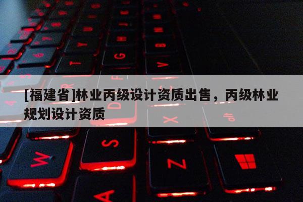 [福建省]林業丙級設計資質出售，丙級林業規劃設計資質