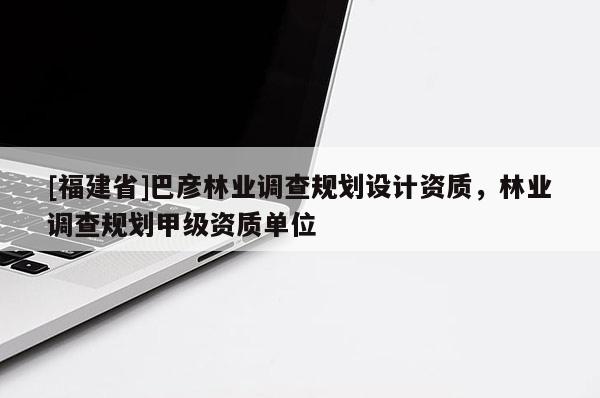 [福建省]巴彥林業調查規劃設計資質，林業調查規劃甲級資質單位