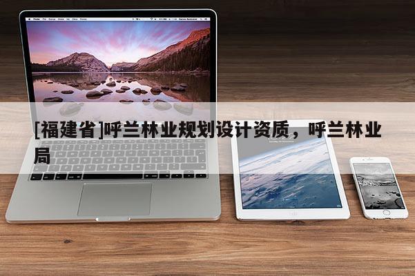 [福建省]呼蘭林業規劃設計資質，呼蘭林業局