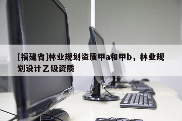[福建省]林業規劃資質甲a和甲b，林業規劃設計乙級資質