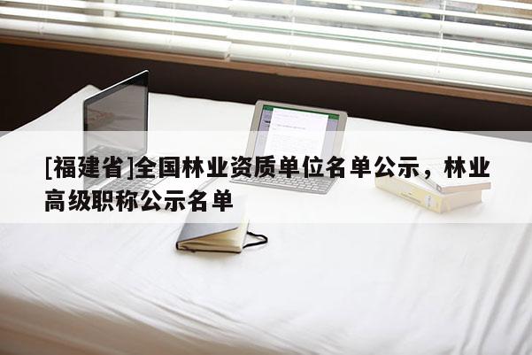 [福建省]全國林業資質單位名單公示，林業高級職稱公示名單