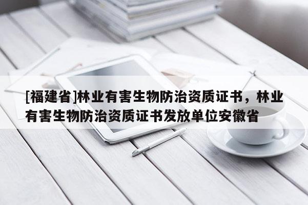 [福建省]林業有害生物防治資質證書，林業有害生物防治資質證書發放單位安徽省