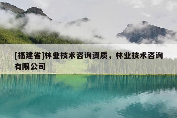 [福建省]林業技術咨詢資質，林業技術咨詢有限公司