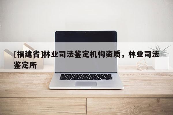 [福建省]林業司法鑒定機構資質，林業司法鑒定所