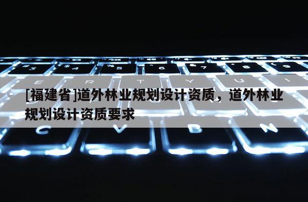 [福建省]道外林業規劃設計資質，道外林業規劃設計資質要求