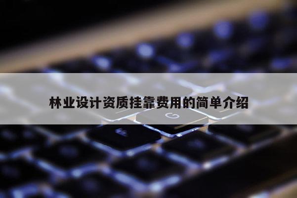 林業設計資質掛靠費用的簡單介紹