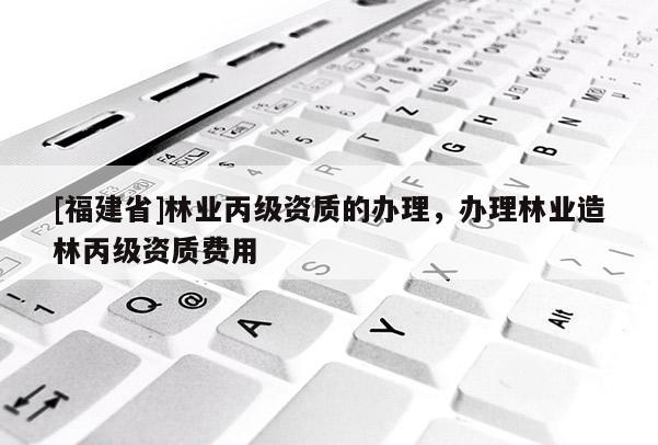 [福建省]林業丙級資質的辦理，辦理林業造林丙級資質費用