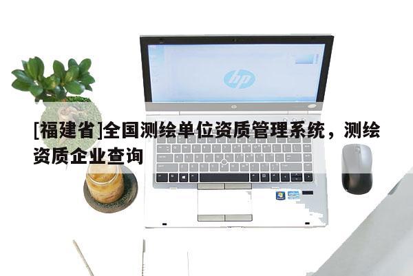[福建省]全國(guó)測(cè)繪單位資質(zhì)管理系統(tǒng)，測(cè)繪資質(zhì)企業(yè)查詢