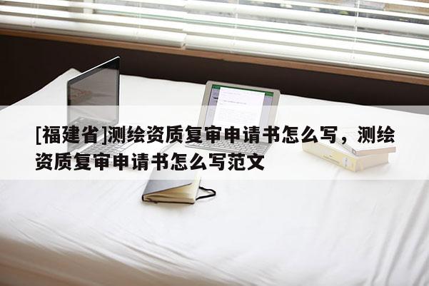 [福建省]測繪資質(zhì)復審申請書怎么寫，測繪資質(zhì)復審申請書怎么寫范文