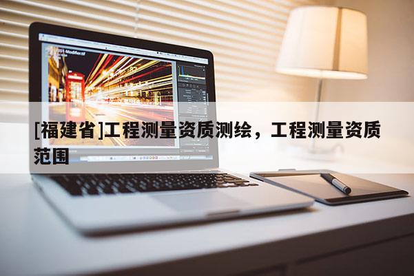 [福建省]工程測量資質測繪，工程測量資質范圍