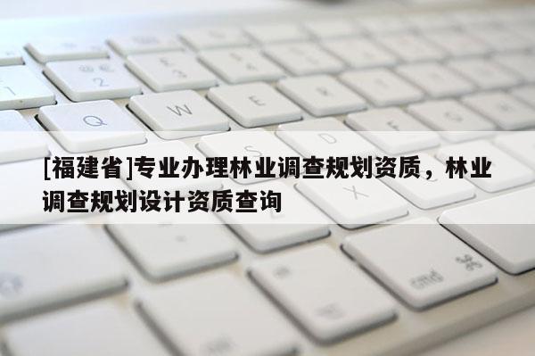 [福建省]專業辦理林業調查規劃資質，林業調查規劃設計資質查詢