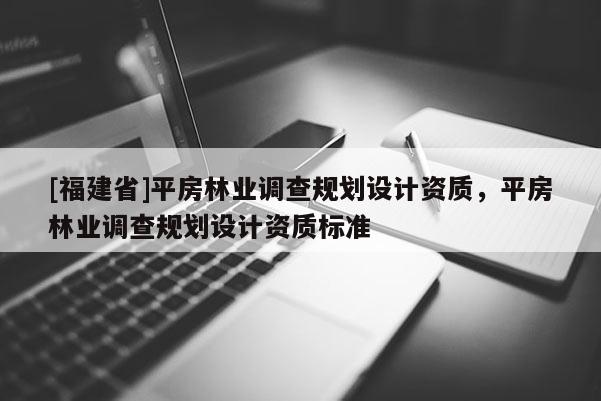 [福建省]平房林業(yè)調(diào)查規(guī)劃設計資質(zhì)，平房林業(yè)調(diào)查規(guī)劃設計資質(zhì)標準