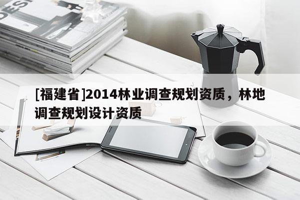 [福建省]2014林業調查規劃資質，林地調查規劃設計資質