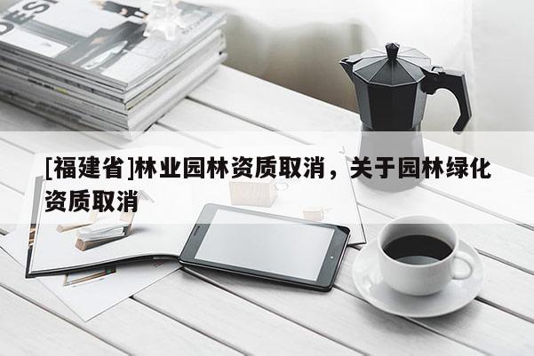 [福建省]林業園林資質取消，關于園林綠化資質取消