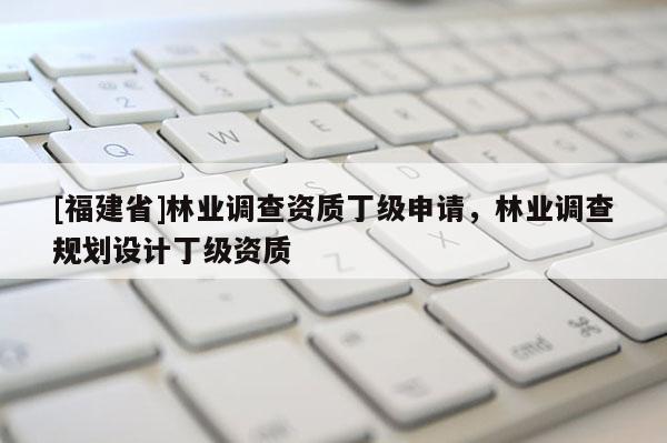 [福建省]林業調查資質丁級申請，林業調查規劃設計丁級資質