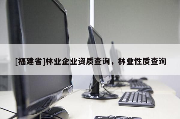 [福建省]林業(yè)企業(yè)資質(zhì)查詢，林業(yè)性質(zhì)查詢