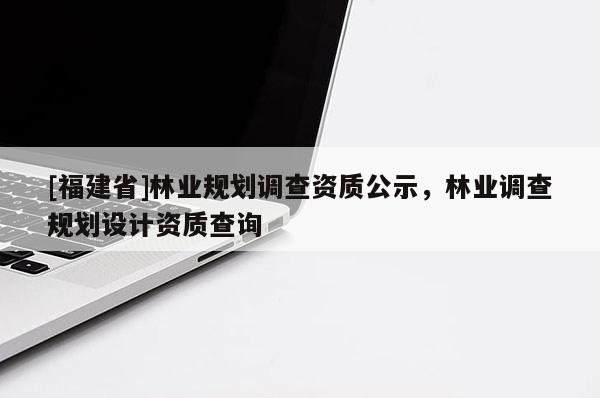 [福建省]林業(yè)規(guī)劃調(diào)查資質(zhì)公示，林業(yè)調(diào)查規(guī)劃設(shè)計資質(zhì)查詢