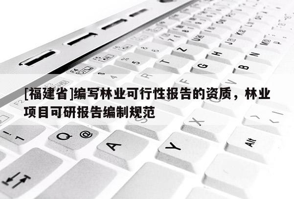 [福建省]編寫林業可行性報告的資質，林業項目可研報告編制規范