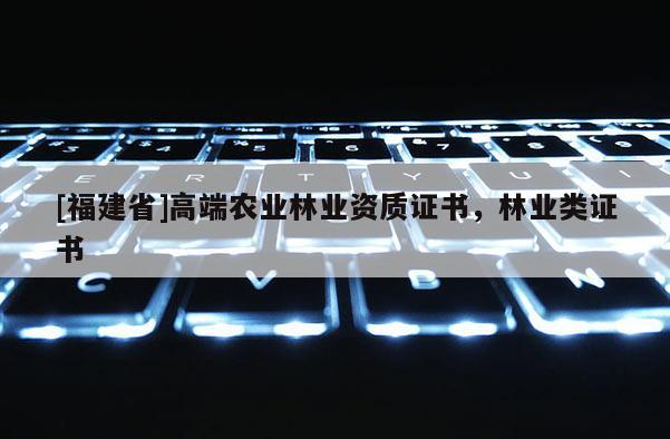 [福建省]高端農(nóng)業(yè)林業(yè)資質(zhì)證書，林業(yè)類證書