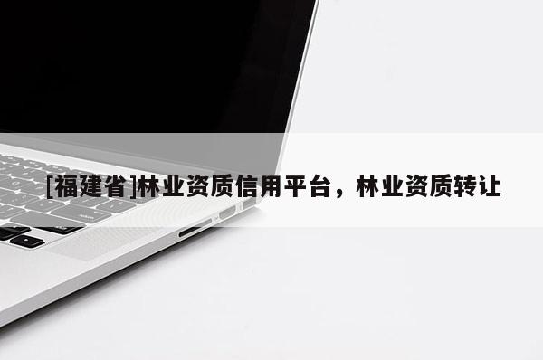 [福建省]林業資質信用平臺，林業資質轉讓