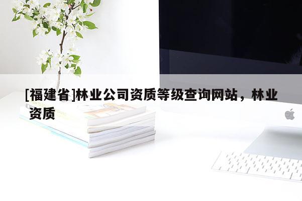 [福建省]林業(yè)公司資質(zhì)等級(jí)查詢網(wǎng)站，林業(yè) 資質(zhì)