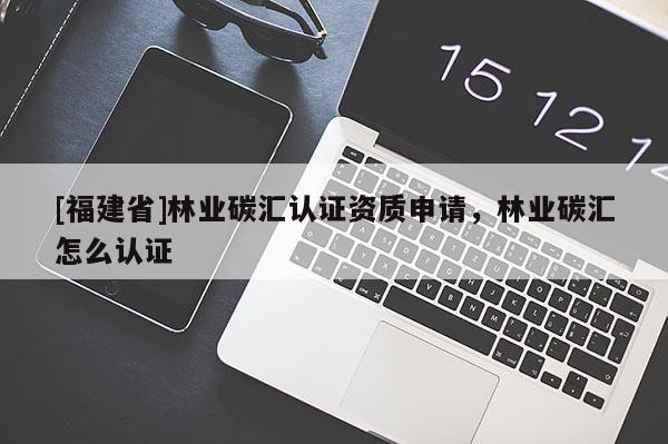 [福建省]林業碳匯認證資質申請，林業碳匯怎么認證
